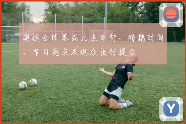 奥运会闭幕式几点举行、转播时间、节目亮点及观众出行提示