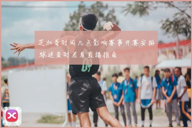 芝加哥时间几点影响赛事开赛安排 球迷查时差看直播指南
