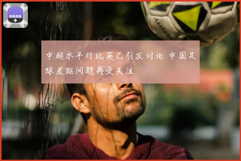 中超水平对比英乙引发讨论 中国足球差距问题再受关注