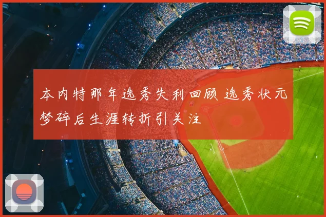 本内特那年选秀失利回顾 选秀状元梦碎后生涯转折引关注