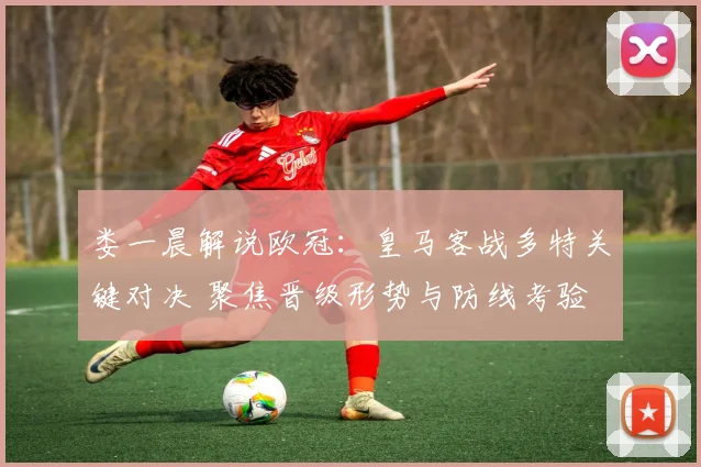 娄一晨解说欧冠:皇马客战多特关键对决 聚焦晋级形势与防线考验