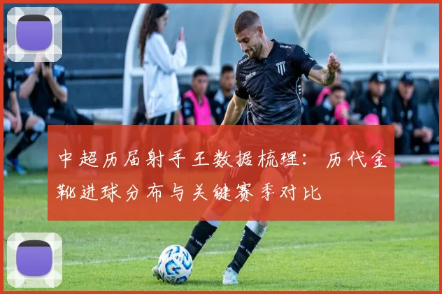 中超历届射手王数据梳理:历代金靴进球分布与关键赛季对比