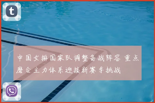 中国女排国家队调整备战阵容 重点磨合主力体系迎接新赛季挑战