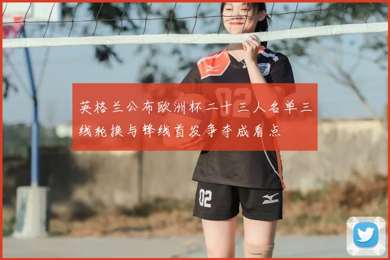 英格兰公布欧洲杯二十三人名单三线轮换与锋线首发争夺成看点