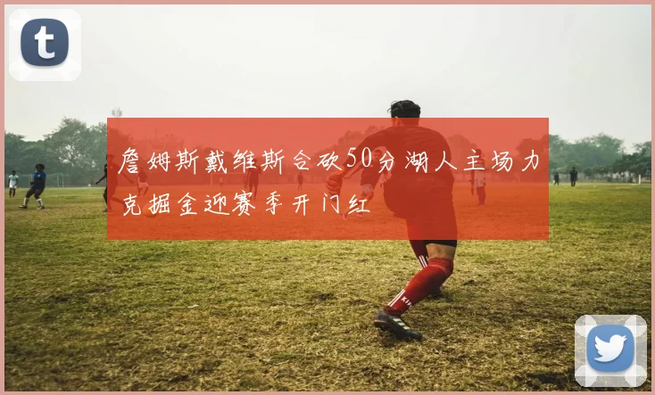 詹姆斯戴维斯合砍50分湖人主场力克掘金迎赛季开门红