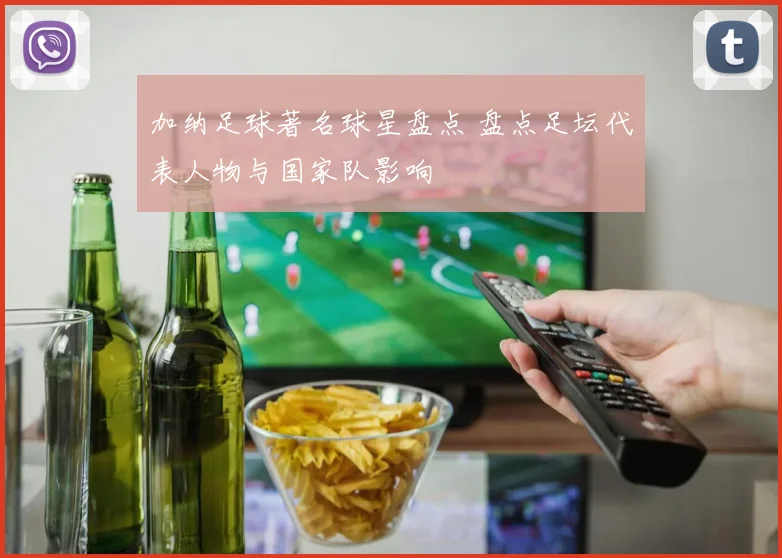 加纳足球著名球星盘点 盘点足坛代表人物与国家队影响