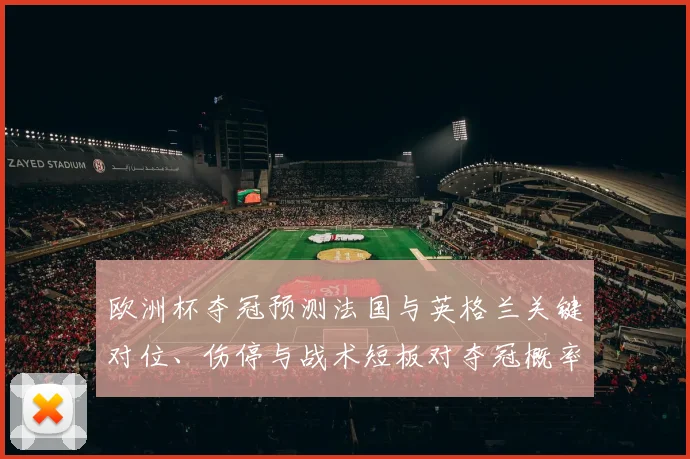 欧洲杯夺冠预测法国与英格兰关键对位、伤停与战术短板对夺冠概率评估