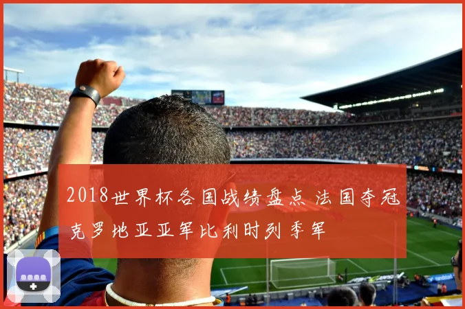 2018世界杯各国战绩盘点 法国夺冠克罗地亚亚军比利时列季军