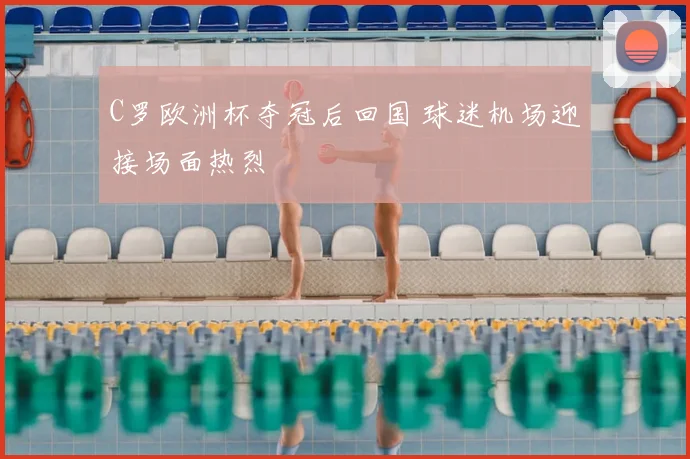 C罗欧洲杯夺冠后回国 球迷机场迎接场面热烈