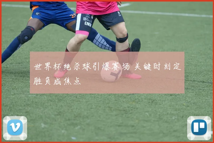 世界杯绝杀球引爆赛场 关键时刻定胜负成焦点
