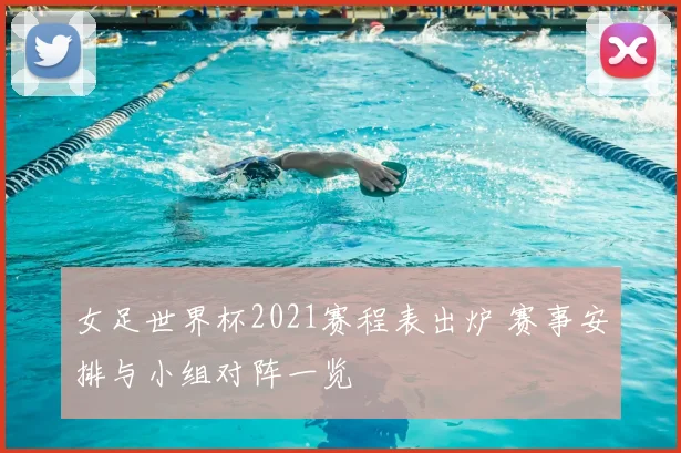 女足世界杯2021赛程表出炉 赛事安排与小组对阵一览