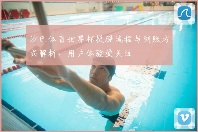 沙巴体育世界杯提现流程与到账方式解析，用户体验受关注