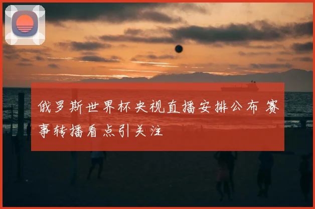 俄罗斯世界杯央视直播安排公布 赛事转播看点引关注