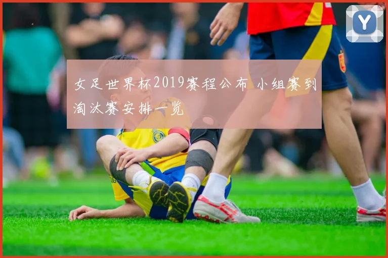 女足世界杯2019赛程公布 小组赛到淘汰赛安排一览