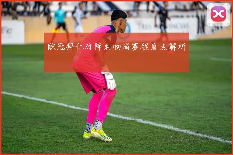欧冠拜仁对阵利物浦赛程看点解析