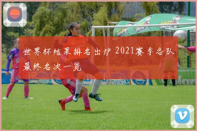 世界杯结果排名出炉 2021赛季各队最终名次一览