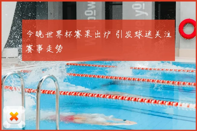 今晚世界杯赛果出炉 引发球迷关注赛事走势
