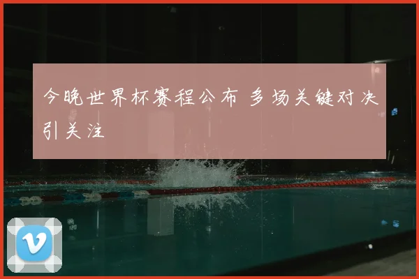 今晚世界杯赛程公布 多场关键对决引关注