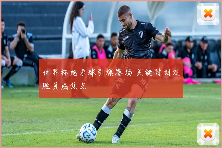 世界杯绝杀球引爆赛场 关键时刻定胜负成焦点