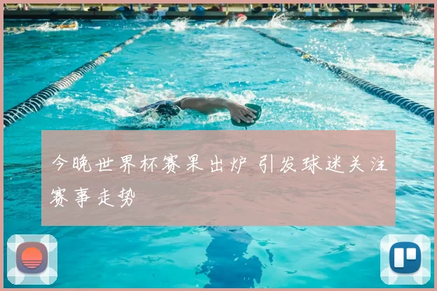 今晚世界杯赛果出炉 引发球迷关注赛事走势