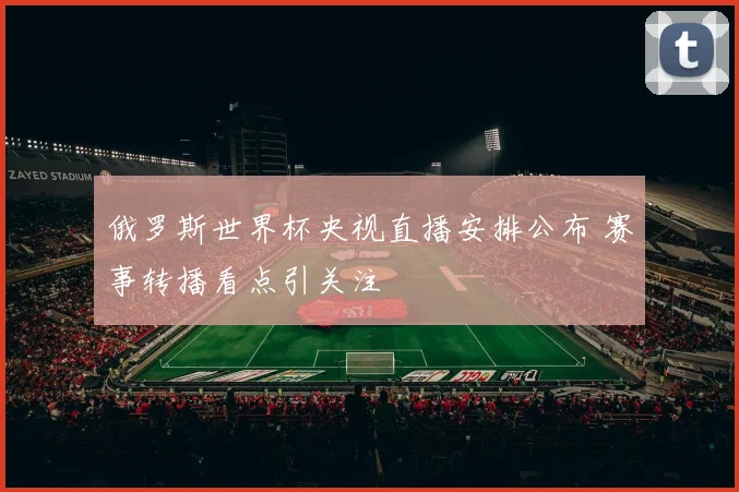俄罗斯世界杯央视直播安排公布 赛事转播看点引关注