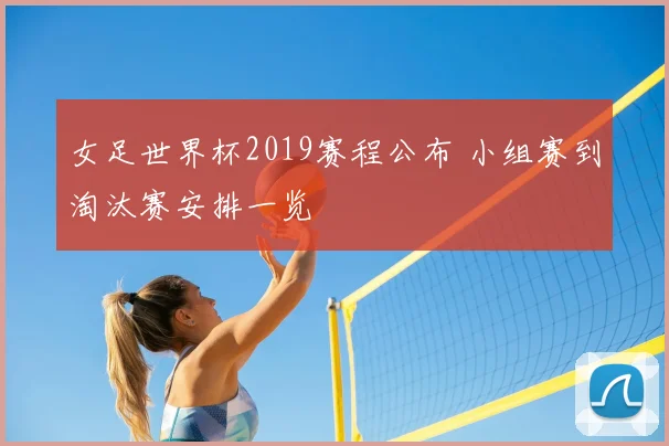 女足世界杯2019赛程公布 小组赛到淘汰赛安排一览