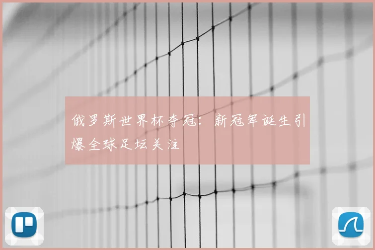 俄罗斯世界杯夺冠:新冠军诞生引爆全球足坛关注