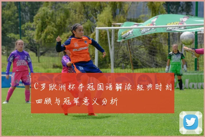 C罗欧洲杯夺冠国语解读 经典时刻回顾与冠军意义分析